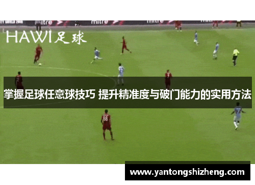 掌握足球任意球技巧 提升精准度与破门能力的实用方法