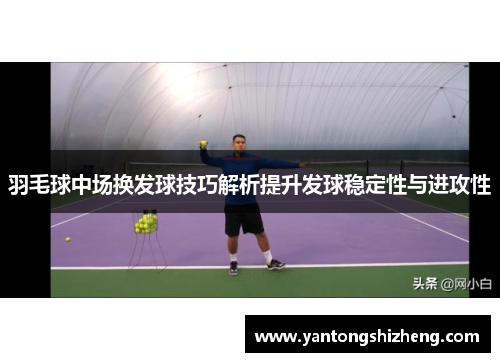 羽毛球中场换发球技巧解析提升发球稳定性与进攻性