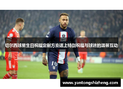 切尔西球星生日祝福定制方案送上特别祝福与球迷的温馨互动