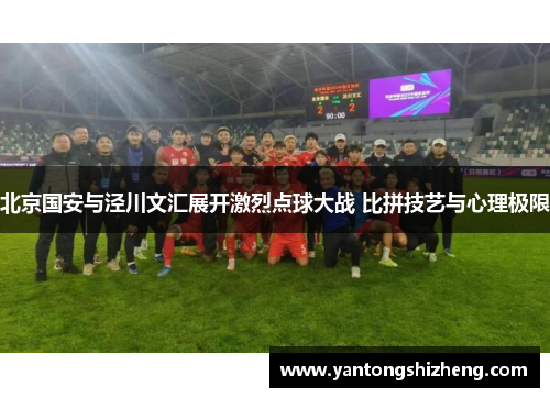 北京国安与泾川文汇展开激烈点球大战 比拼技艺与心理极限