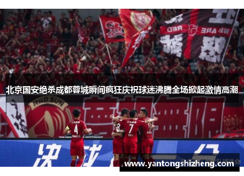 北京国安绝杀成都蓉城瞬间疯狂庆祝球迷沸腾全场掀起激情高潮