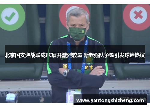北京国安迎战联成FC展开激烈较量 新老强队争锋引发球迷热议