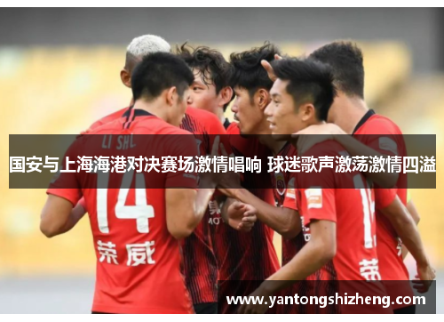国安与上海海港对决赛场激情唱响 球迷歌声激荡激情四溢