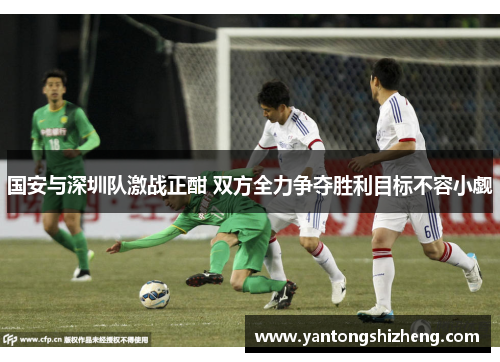 国安与深圳队激战正酣 双方全力争夺胜利目标不容小觑