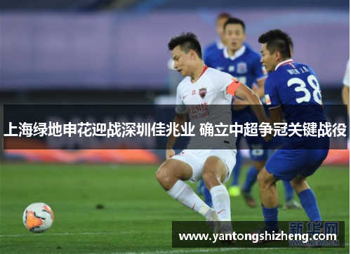上海绿地申花迎战深圳佳兆业 确立中超争冠关键战役