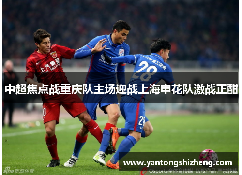 中超焦点战重庆队主场迎战上海申花队激战正酣