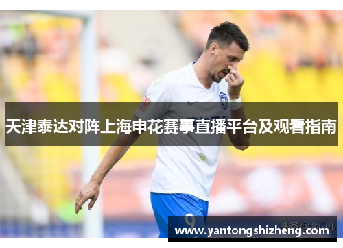 天津泰达对阵上海申花赛事直播平台及观看指南