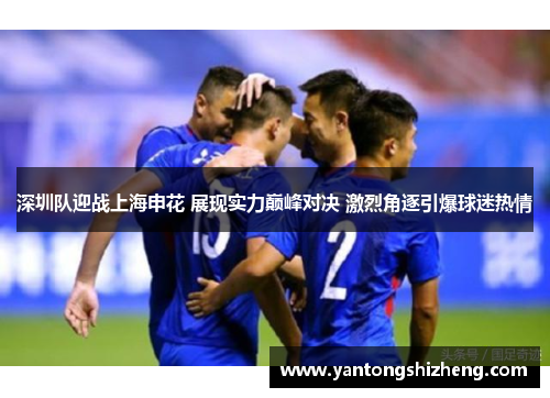 深圳队迎战上海申花 展现实力巅峰对决 激烈角逐引爆球迷热情
