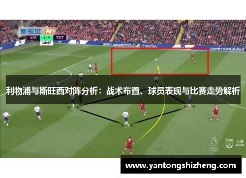 利物浦与斯旺西对阵分析：战术布置、球员表现与比赛走势解析