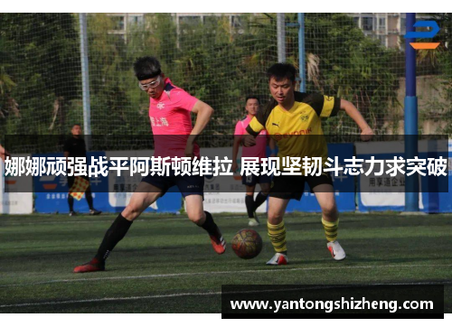 娜娜顽强战平阿斯顿维拉 展现坚韧斗志力求突破