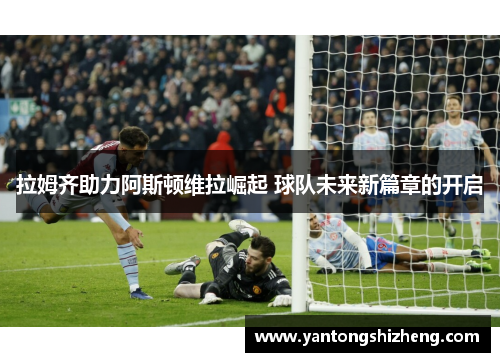 拉姆齐助力阿斯顿维拉崛起 球队未来新篇章的开启