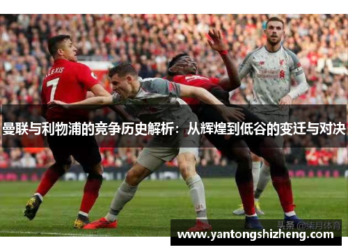 曼联与利物浦的竞争历史解析：从辉煌到低谷的变迁与对决