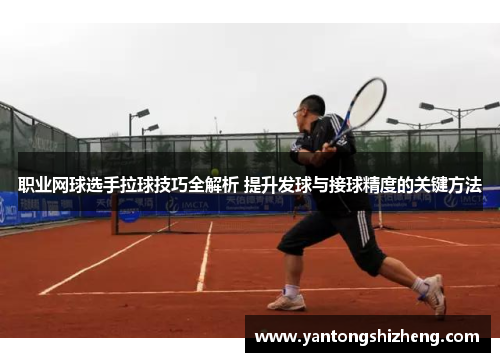 职业网球选手拉球技巧全解析 提升发球与接球精度的关键方法