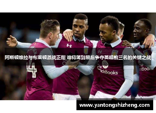 阿斯顿维拉与布莱顿激战正酣 谁将笑到最后争夺英超前三名的关键之战