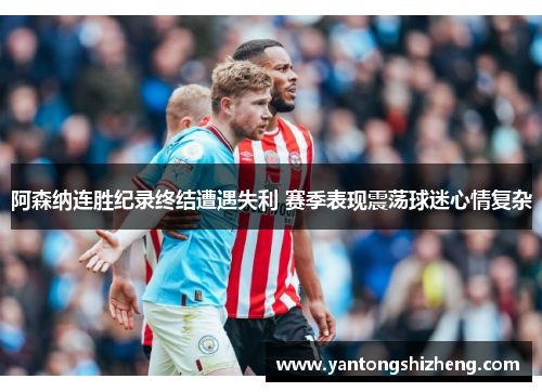 阿森纳连胜纪录终结遭遇失利 赛季表现震荡球迷心情复杂