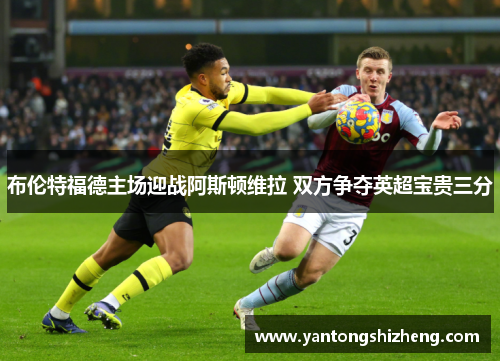 布伦特福德主场迎战阿斯顿维拉 双方争夺英超宝贵三分