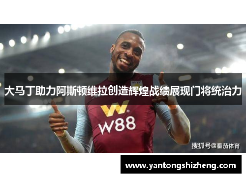 大马丁助力阿斯顿维拉创造辉煌战绩展现门将统治力