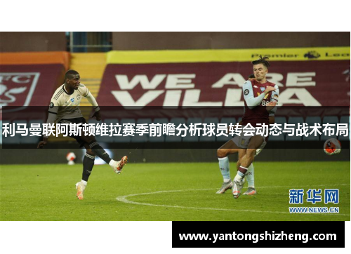 利马曼联阿斯顿维拉赛季前瞻分析球员转会动态与战术布局