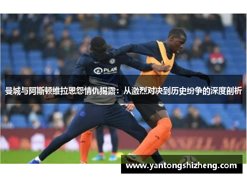 曼城与阿斯顿维拉恩怨情仇揭露：从激烈对决到历史纷争的深度剖析