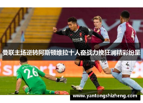 曼联主场逆转阿斯顿维拉十人奋战力挽狂澜精彩纷呈
