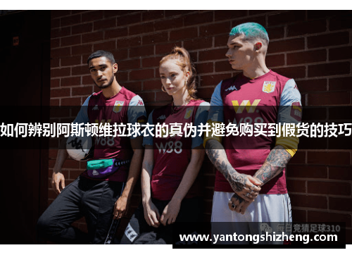 如何辨别阿斯顿维拉球衣的真伪并避免购买到假货的技巧