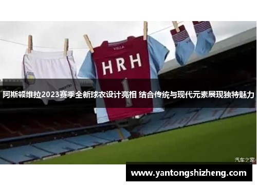 阿斯顿维拉2023赛季全新球衣设计亮相 结合传统与现代元素展现独特魅力